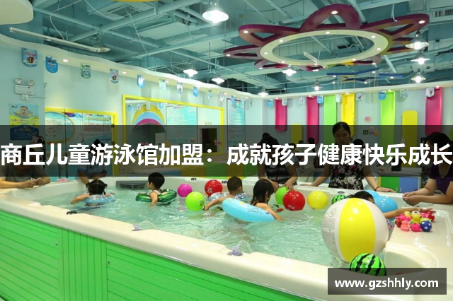 商丘儿童游泳馆加盟：成就孩子健康快乐成长