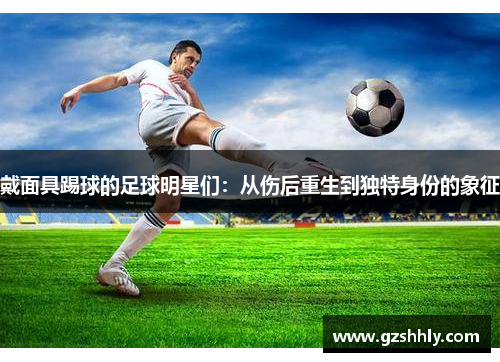 戴面具踢球的足球明星们：从伤后重生到独特身份的象征