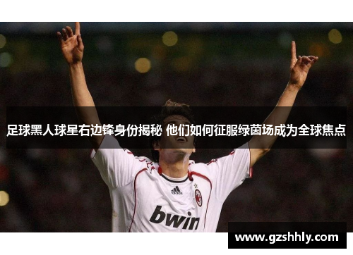 足球黑人球星右边锋身份揭秘 他们如何征服绿茵场成为全球焦点