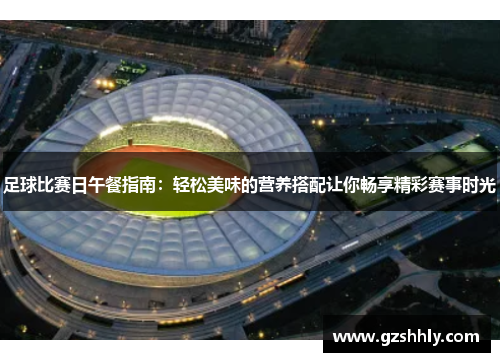 足球比赛日午餐指南：轻松美味的营养搭配让你畅享精彩赛事时光
