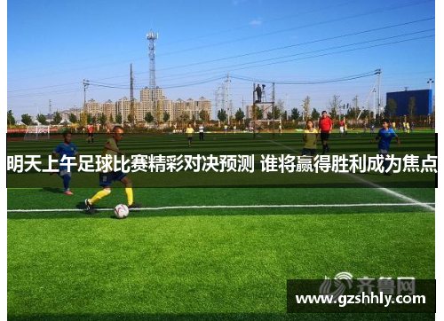明天上午足球比赛精彩对决预测 谁将赢得胜利成为焦点