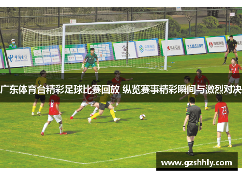 广东体育台精彩足球比赛回放 纵览赛事精彩瞬间与激烈对决