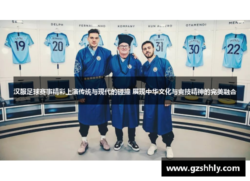 汉服足球赛事精彩上演传统与现代的碰撞 展现中华文化与竞技精神的完美融合