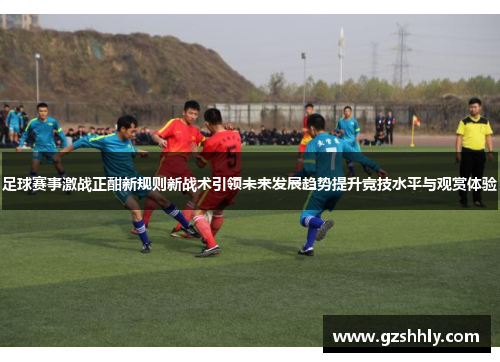 足球赛事激战正酣新规则新战术引领未来发展趋势提升竞技水平与观赏体验