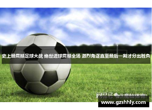 史上最震撼足球大战 绝世进球震撼全场 激烈角逐直至最后一刻才分出胜负