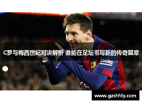 C罗与梅西世纪对决解析 谁能在足坛书写新的传奇篇章